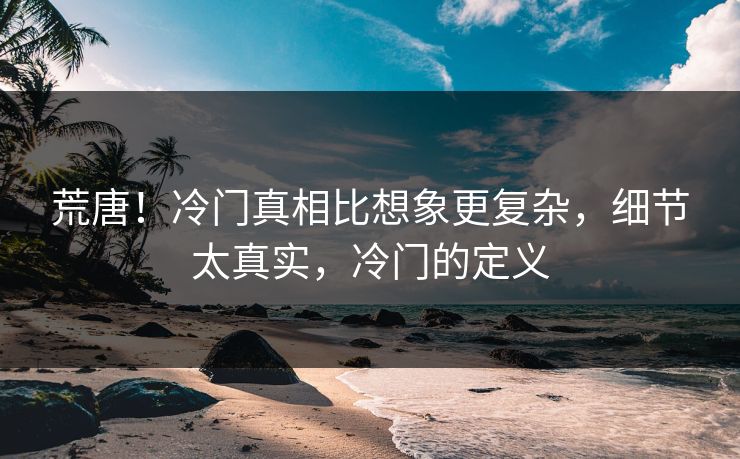 荒唐！冷门真相比想象更复杂，细节太真实，冷门的定义