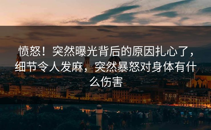 愤怒！突然曝光背后的原因扎心了，细节令人发麻，突然暴怒对身体有什么伤害