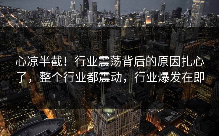 心凉半截！行业震荡背后的原因扎心了，整个行业都震动，行业爆发在即