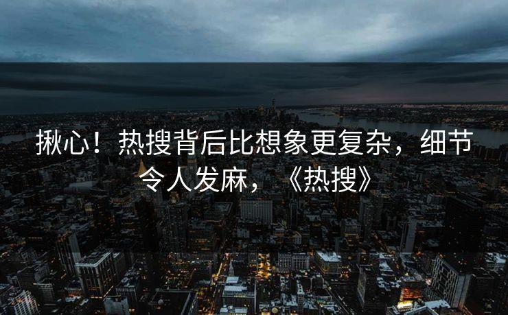 揪心！热搜背后比想象更复杂，细节令人发麻，《热搜》