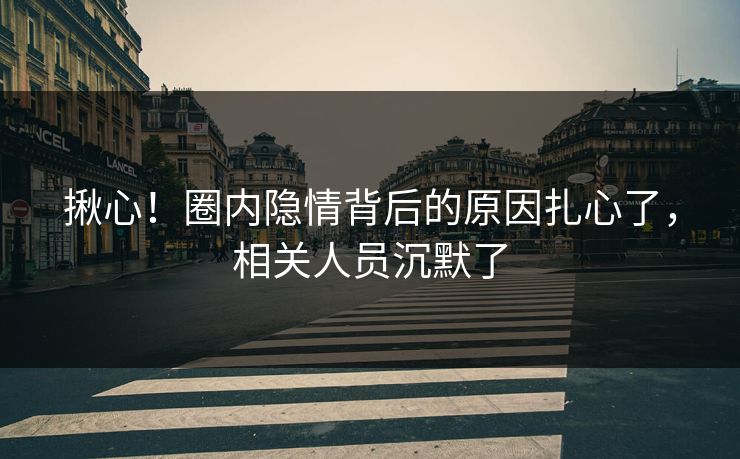 揪心！圈内隐情背后的原因扎心了，相关人员沉默了