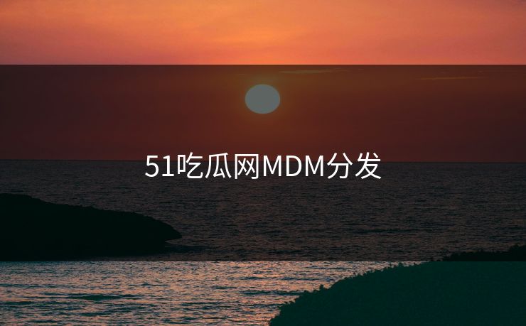 51吃瓜网MDM分发