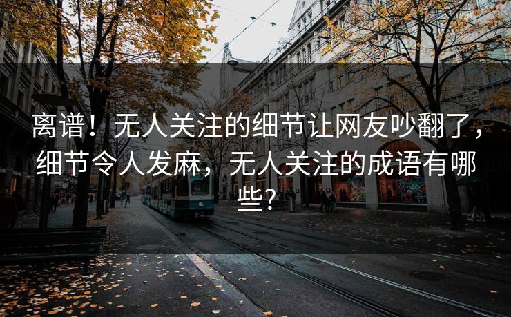 离谱！无人关注的细节让网友吵翻了，细节令人发麻，无人关注的成语有哪些?