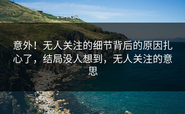 意外！无人关注的细节背后的原因扎心了，结局没人想到，无人关注的意思
