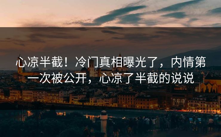 心凉半截！冷门真相曝光了，内情第一次被公开，心凉了半截的说说