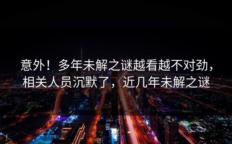 意外！多年未解之谜越看越不对劲，相关人员沉默了，近几年未解之谜